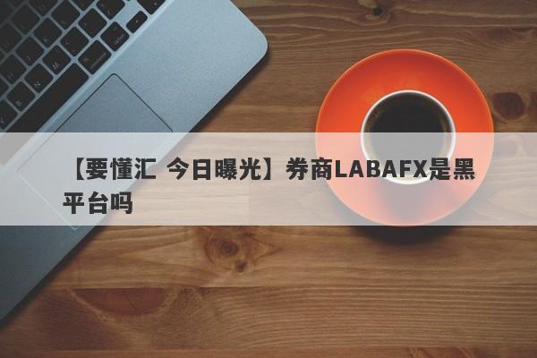 【要懂汇 今日曝光】券商LABAFX是黑平台吗
-第1张图片-要懂汇圈网