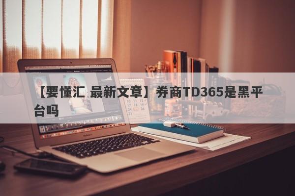 【要懂汇 最新文章】券商TD365是黑平台吗
-第1张图片-要懂汇圈网