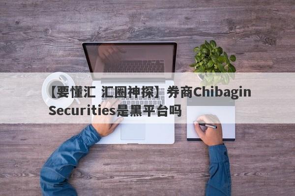 【要懂汇 汇圈神探】券商Chibagin Securities是黑平台吗
-第1张图片-要懂汇圈网