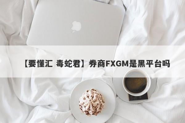 【要懂汇 毒蛇君】券商FXGM是黑平台吗
-第1张图片-要懂汇圈网