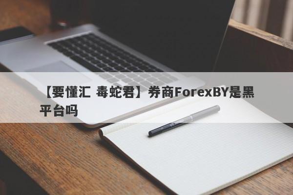 【要懂汇 毒蛇君】券商ForexBY是黑平台吗
-第1张图片-要懂汇圈网