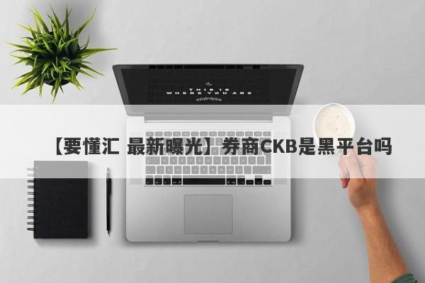 【要懂汇 最新曝光】券商CKB是黑平台吗
-第1张图片-要懂汇圈网