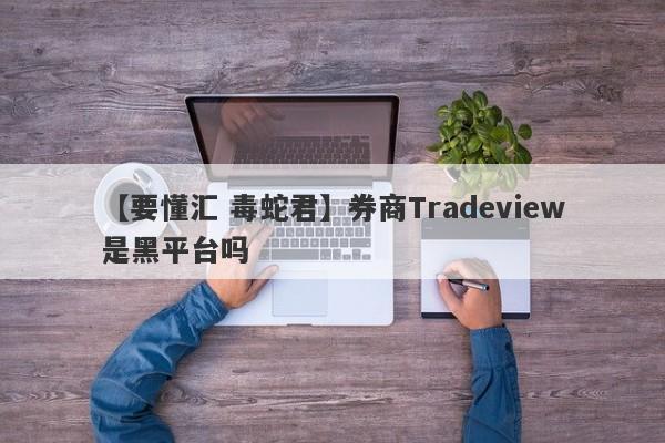 【要懂汇 毒蛇君】券商Tradeview是黑平台吗
-第1张图片-要懂汇圈网