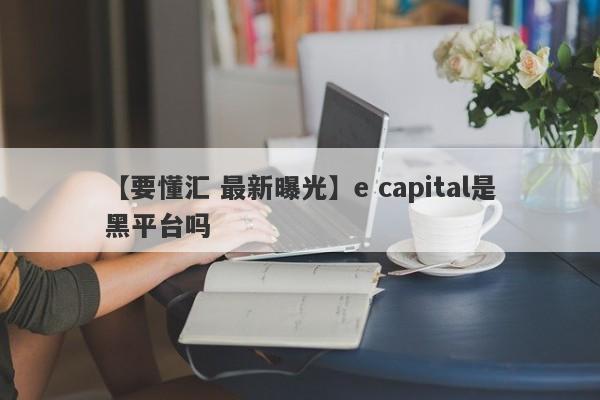 【要懂汇 最新曝光】e capital是黑平台吗
-第1张图片-要懂汇圈网