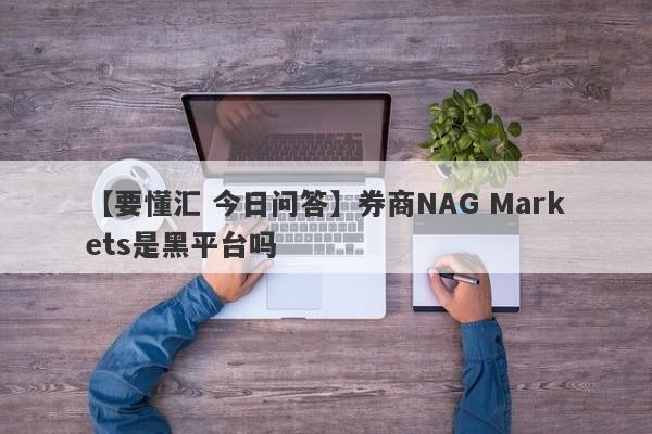 【要懂汇 今日问答】券商NAG Markets是黑平台吗
-第1张图片-要懂汇圈网