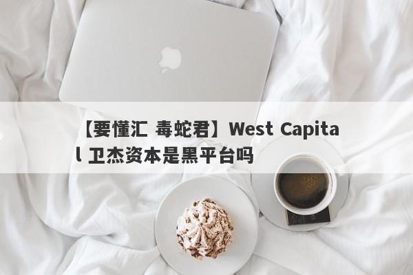 【要懂汇 毒蛇君】West Capital 卫杰资本是黑平台吗
-第1张图片-要懂汇圈网