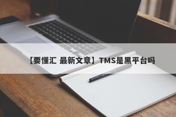 【要懂汇 最新文章】TMS是黑平台吗
-第1张图片-要懂汇圈网