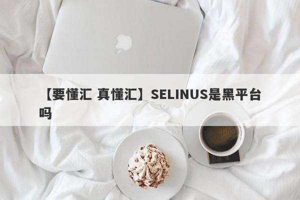 【要懂汇 真懂汇】SELINUS是黑平台吗
-第1张图片-要懂汇圈网