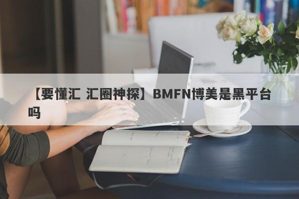 【要懂汇 汇圈神探】BMFN博美是黑平台吗
-第1张图片-要懂汇圈网