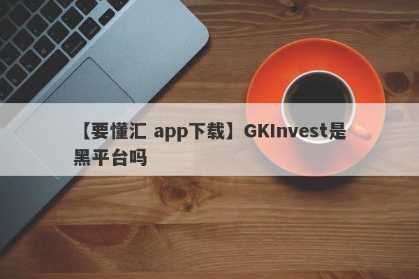 【要懂汇 app下载】GKInvest是黑平台吗
-第1张图片-要懂汇圈网