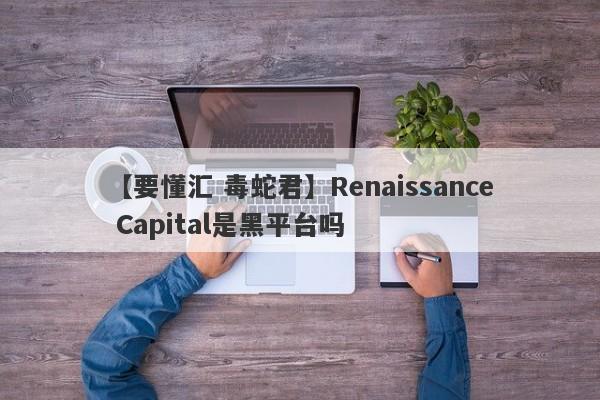 【要懂汇 毒蛇君】Renaissance Capital是黑平台吗
-第1张图片-要懂汇圈网