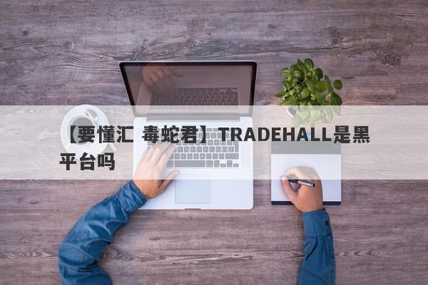 【要懂汇 毒蛇君】TRADEHALL是黑平台吗
-第1张图片-要懂汇圈网