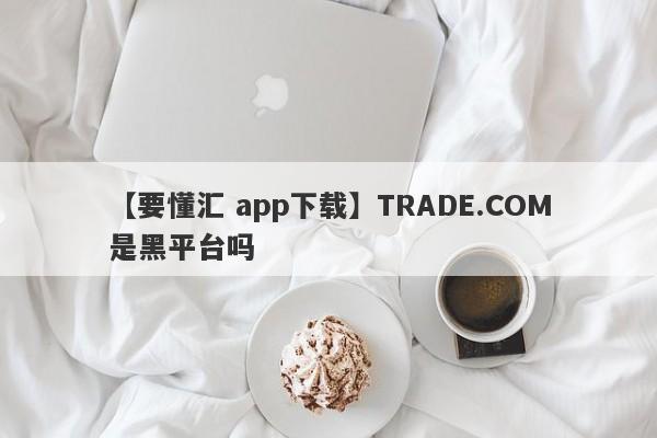 【要懂汇 app下载】TRADE.COM是黑平台吗
-第1张图片-要懂汇圈网