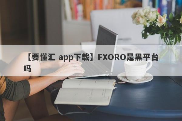 【要懂汇 app下载】FXORO是黑平台吗
-第1张图片-要懂汇圈网