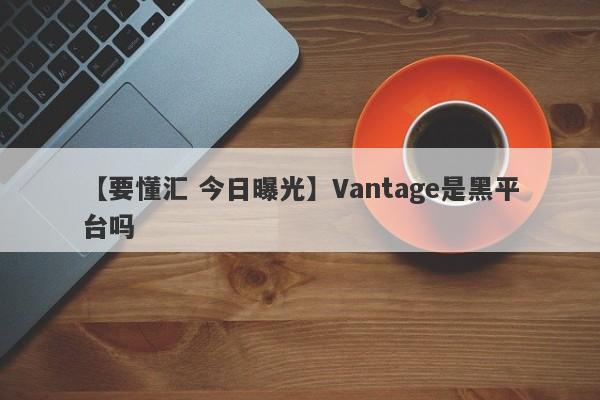 【要懂汇 今日曝光】Vantage是黑平台吗
-第1张图片-要懂汇圈网