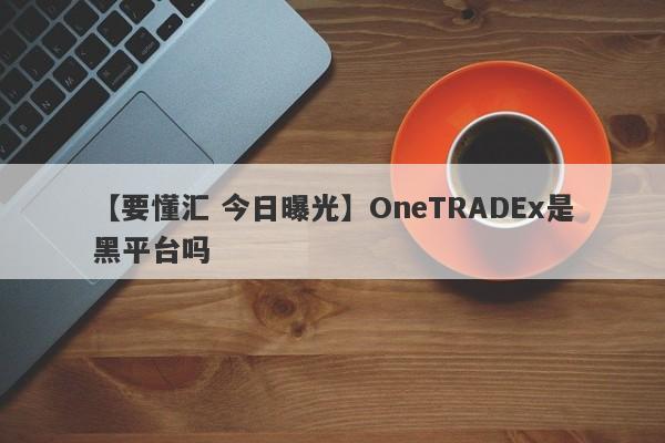 【要懂汇 今日曝光】OneTRADEx是黑平台吗
-第1张图片-要懂汇圈网