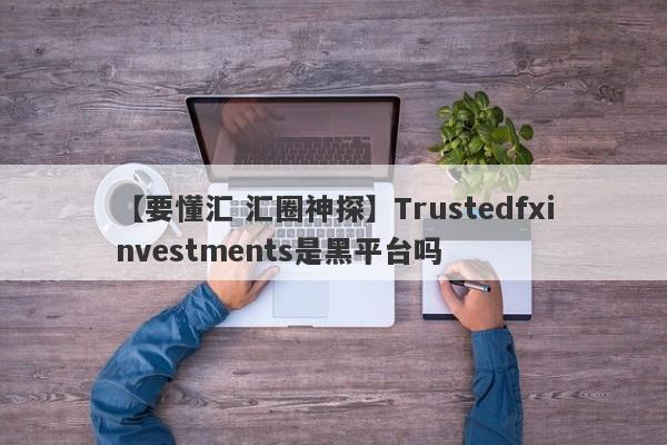 【要懂汇 汇圈神探】Trustedfxinvestments是黑平台吗
-第1张图片-要懂汇圈网