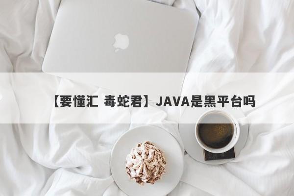 【要懂汇 毒蛇君】JAVA是黑平台吗
-第1张图片-要懂汇圈网