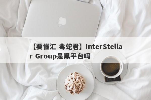 【要懂汇 毒蛇君】InterStellar Group是黑平台吗
-第1张图片-要懂汇圈网