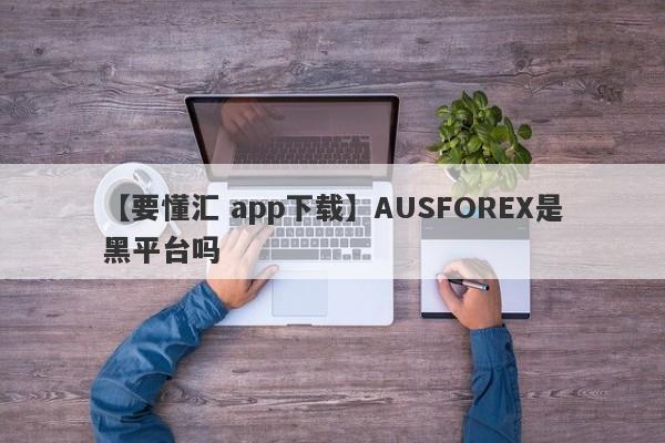 【要懂汇 app下载】AUSFOREX是黑平台吗
-第1张图片-要懂汇圈网