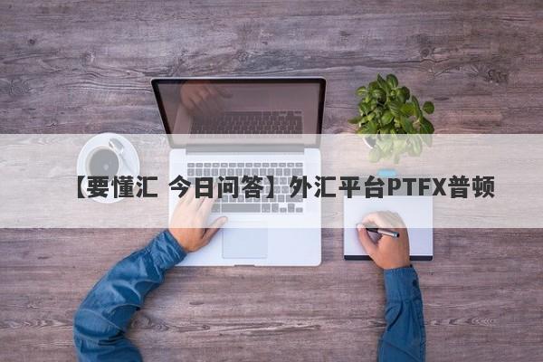 【要懂汇 今日问答】外汇平台PTFX普顿
-第1张图片-要懂汇圈网