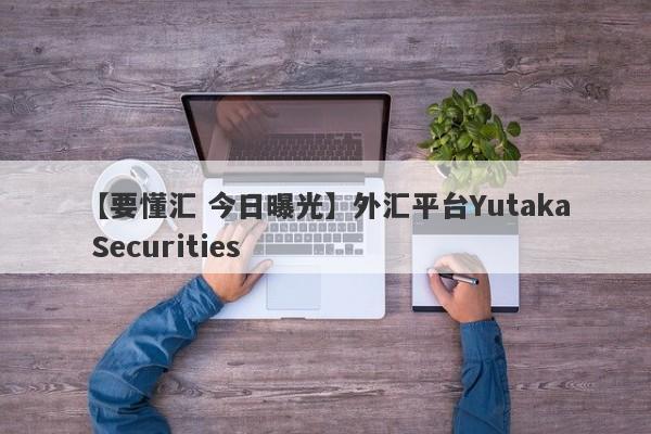 【要懂汇 今日曝光】外汇平台Yutaka Securities
-第1张图片-要懂汇圈网