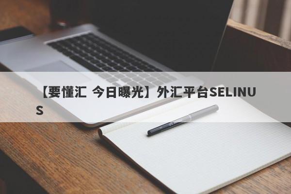 【要懂汇 今日曝光】外汇平台SELINUS
-第1张图片-要懂汇圈网