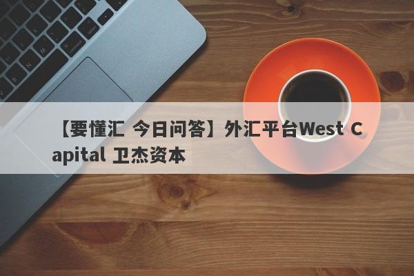 【要懂汇 今日问答】外汇平台West Capital 卫杰资本
-第1张图片-要懂汇圈网