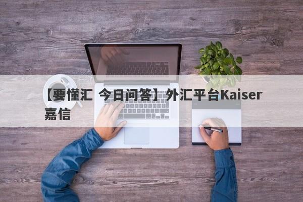 【要懂汇 今日问答】外汇平台Kaiser 嘉信
-第1张图片-要懂汇圈网