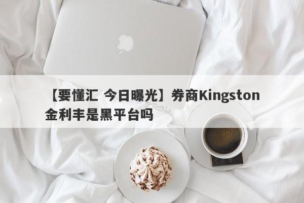 【要懂汇 今日曝光】券商Kingston金利丰是黑平台吗
-第1张图片-要懂汇圈网