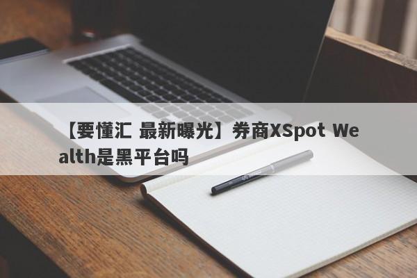 【要懂汇 最新曝光】券商XSpot Wealth是黑平台吗
-第1张图片-要懂汇圈网