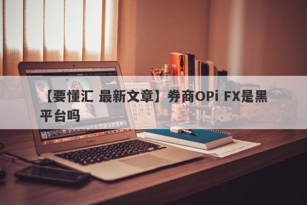 【要懂汇 最新文章】券商OPi FX是黑平台吗
-第1张图片-要懂汇圈网