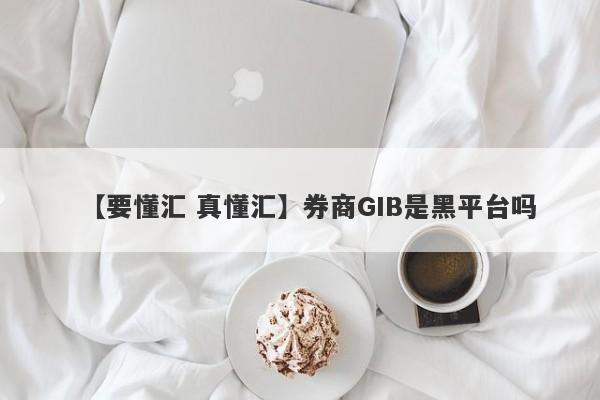 【要懂汇 真懂汇】券商GIB是黑平台吗
-第1张图片-要懂汇圈网