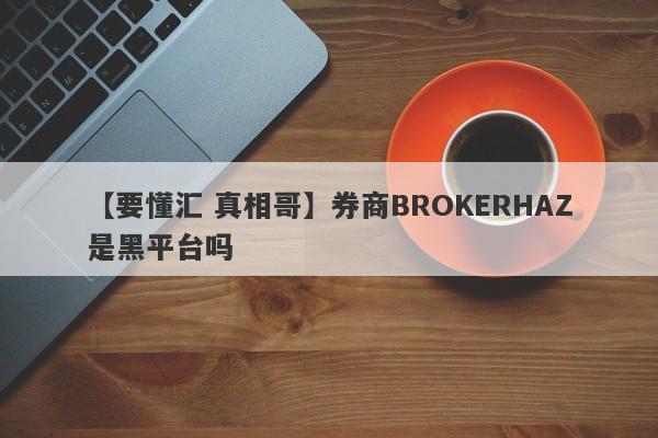 【要懂汇 真相哥】券商BROKERHAZ是黑平台吗
-第1张图片-要懂汇圈网