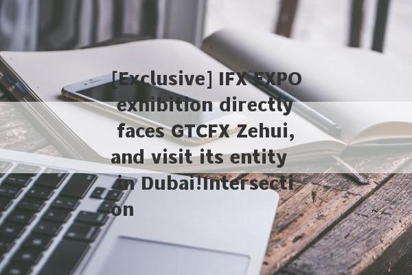 [Exclusive] IFX EXPO exhibition directly faces GTCFX Zehui, and visit its entity in Dubai!Intersection-第1张图片-要懂汇圈网