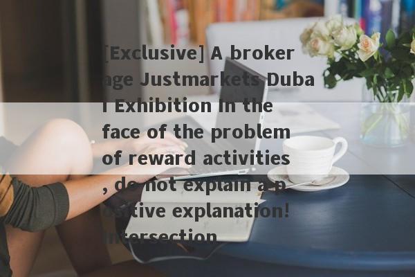 [Exclusive] A brokerage Justmarkets Dubai Exhibition In the face of the problem of reward activities, do not explain a positive explanation!Intersection-第1张图片-要懂汇圈网