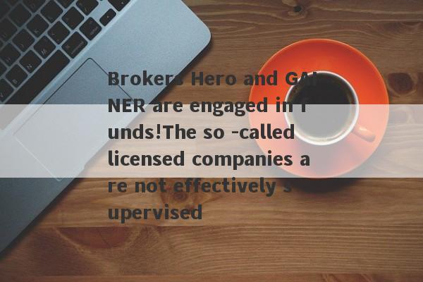 Brokers Hero and GAINER are engaged in funds!The so -called licensed companies are not effectively supervised-第1张图片-要懂汇圈网