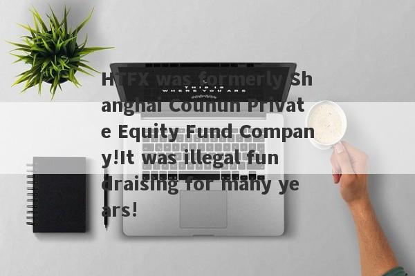 HTFX was formerly Shanghai Counun Private Equity Fund Company!It was illegal fundraising for many years!-第1张图片-要懂汇圈网