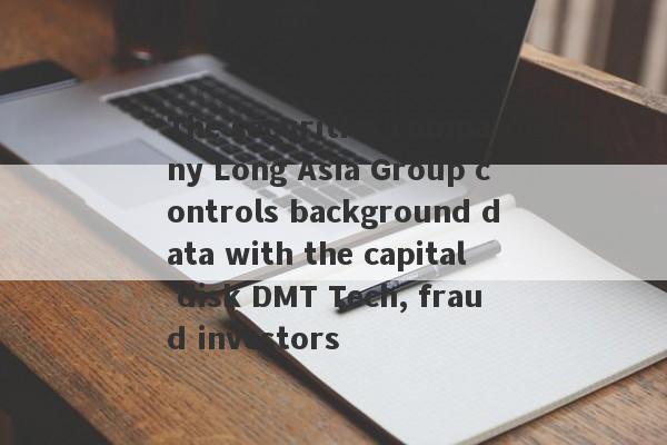 The securities company Long Asia Group controls background data with the capital disk DMT Tech, fraud investors-第1张图片-要懂汇圈网