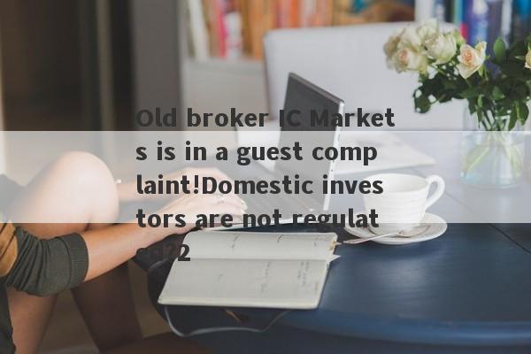 Old broker IC Markets is in a guest complaint!Domestic investors are not regulated?2-第1张图片-要懂汇圈网