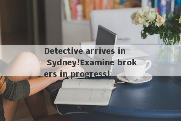 Detective arrives in Sydney!Examine brokers in progress!-第1张图片-要懂汇圈网