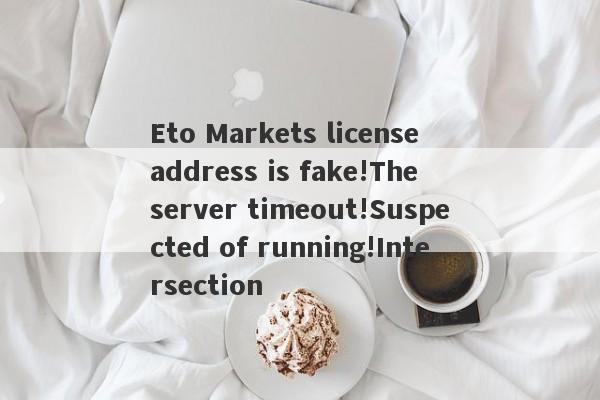 Eto Markets license address is fake!The server timeout!Suspected of running!Intersection-第1张图片-要懂汇圈网