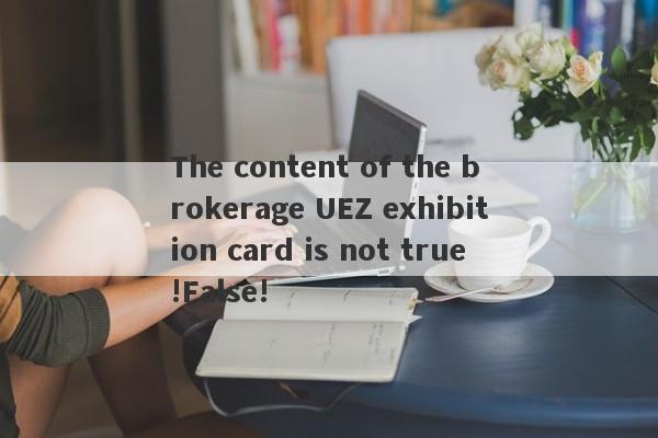 The content of the brokerage UEZ exhibition card is not true!False!-第1张图片-要懂汇圈网