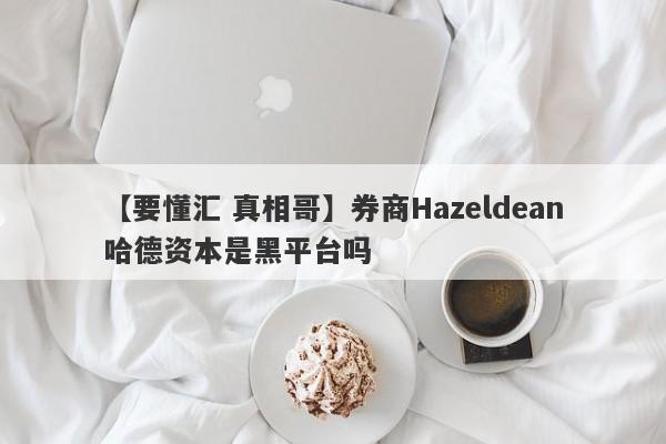 【要懂汇 真相哥】券商Hazeldean哈德资本是黑平台吗
-第1张图片-要懂汇圈网