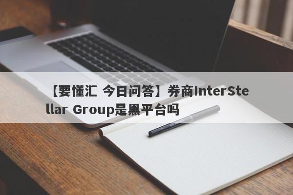 【要懂汇 今日问答】券商InterStellar Group是黑平台吗
-第1张图片-要懂汇圈网