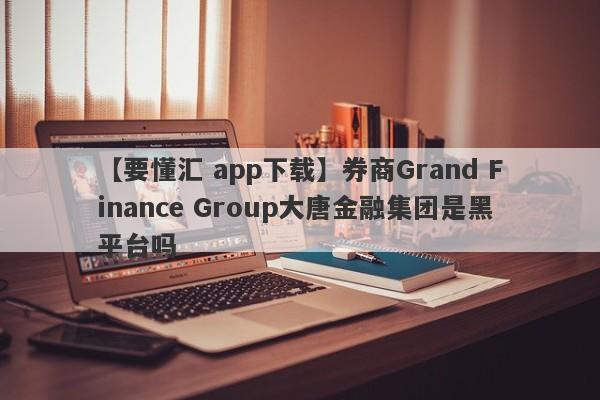 【要懂汇 app下载】券商Grand Finance Group大唐金融集团是黑平台吗
-第1张图片-要懂汇圈网