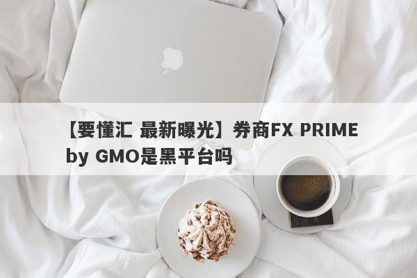 【要懂汇 最新曝光】券商FX PRIME by GMO是黑平台吗
-第1张图片-要懂汇圈网