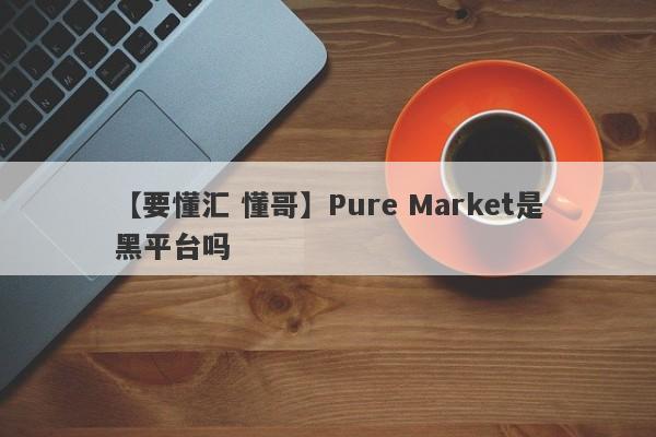 【要懂汇 懂哥】Pure Market是黑平台吗
-第1张图片-要懂汇圈网