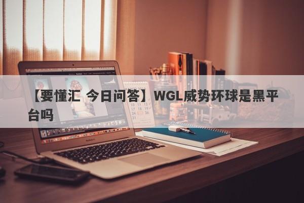 【要懂汇 今日问答】WGL威势环球是黑平台吗
-第1张图片-要懂汇圈网