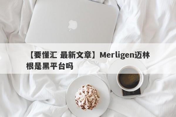 【要懂汇 最新文章】Merligen迈林根是黑平台吗
-第1张图片-要懂汇圈网